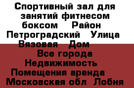 Спортивный зал для занятий фитнесом,боксом. › Район ­ Петроградский › Улица ­ Вязовая › Дом ­ 10 - Все города Недвижимость » Помещения аренда   . Московская обл.,Лобня г.